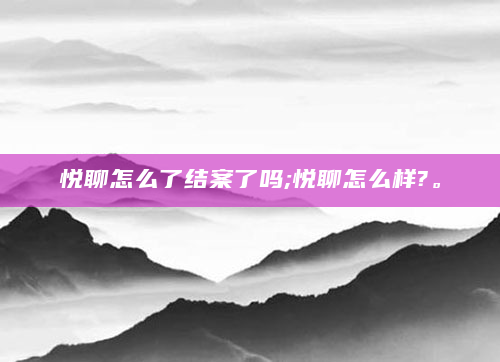 悦聊怎么了结案了吗;悦聊怎么样?。