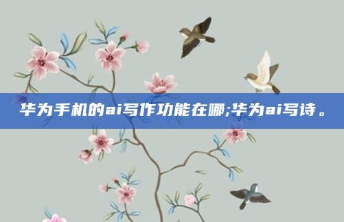 华为手机的ai写作功能在哪;华为ai写诗。