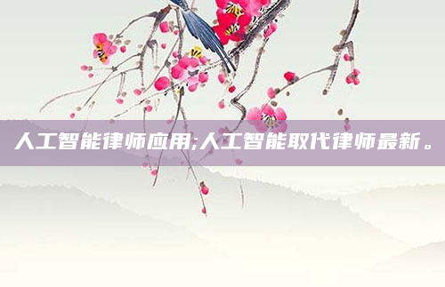人工智能律师应用;人工智能取代律师最新。