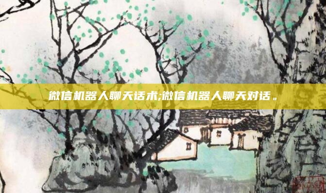 微信机器人聊天话术;微信机器人聊天对话。