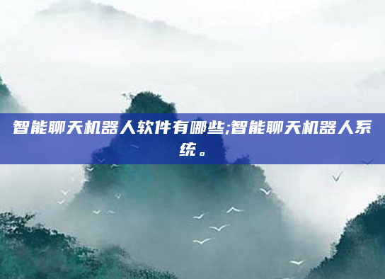 智能聊天机器人软件有哪些;智能聊天机器人系统。