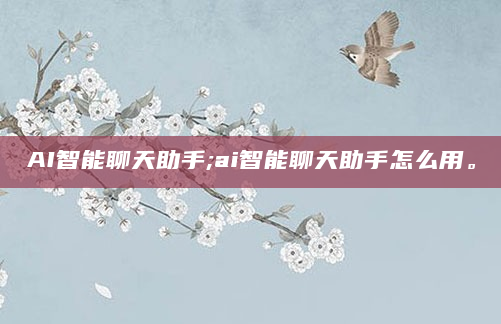 AI智能聊天助手;ai智能聊天助手怎么用。