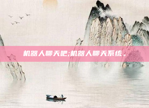 机器人聊天吧;机器人聊天系统。