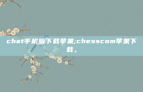 chat手机版下载苹果;chesscom苹果下载。