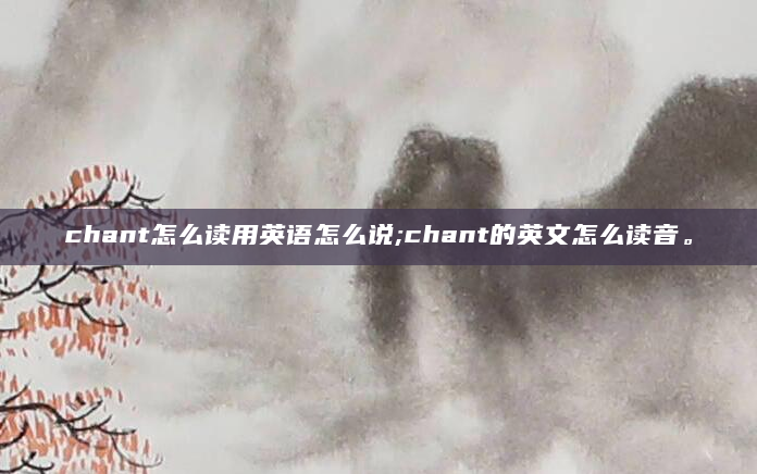 chant怎么读用英语怎么说;chant的英文怎么读音。