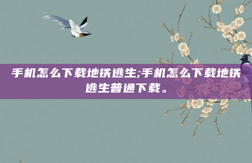 手机怎么下载地铁逃生;手机怎么下载地铁逃生普通下载。