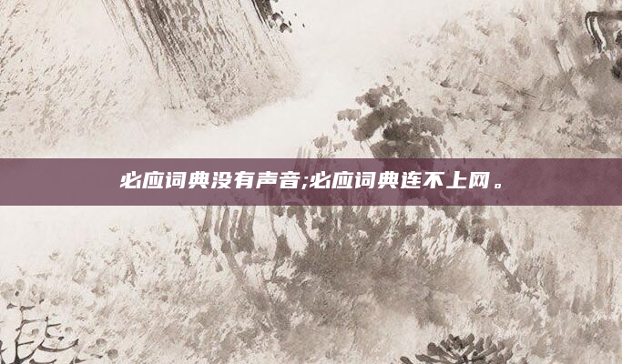必应词典没有声音;必应词典连不上网。