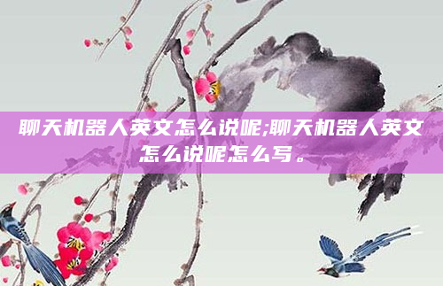 聊天机器人英文怎么说呢;聊天机器人英文怎么说呢怎么写。