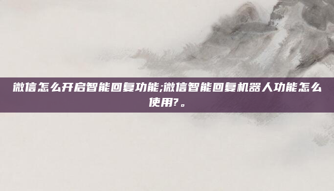 微信怎么开启智能回复功能;微信智能回复机器人功能怎么使用?。