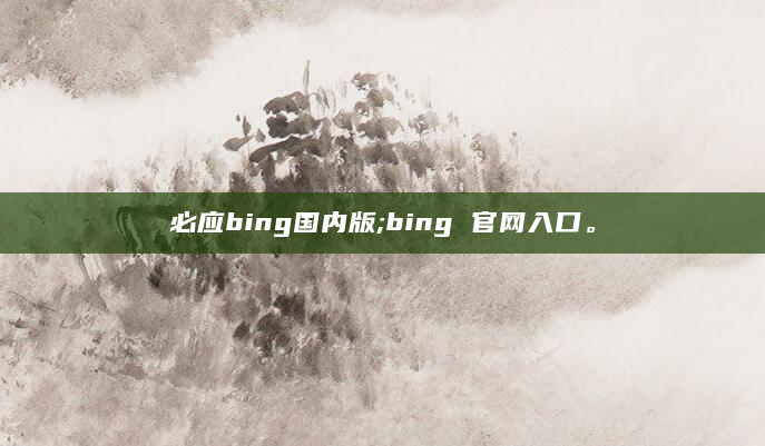 必应bing国内版;bing 官网入口。