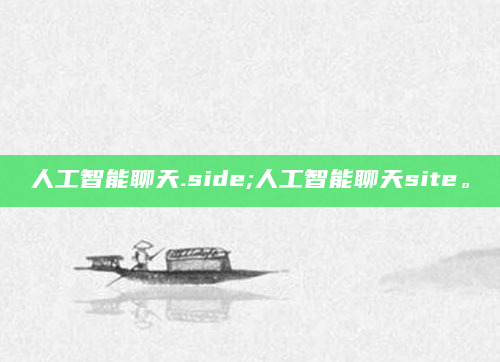 人工智能聊天.side;人工智能聊天site。