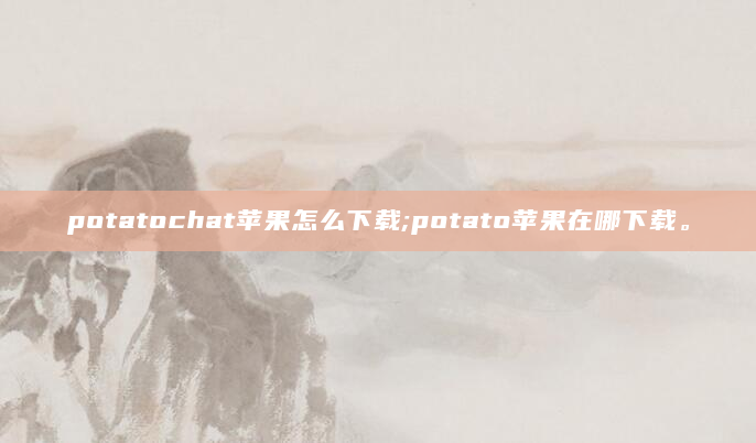 potatochat苹果怎么下载;potato苹果在哪下载。