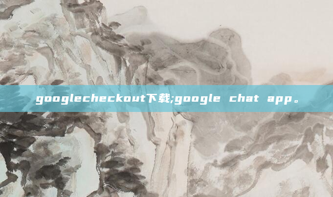 googlecheckout下载;google chat app。