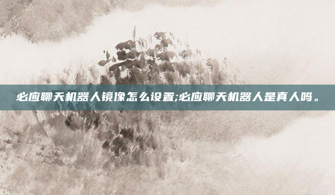 必应聊天机器人镜像怎么设置;必应聊天机器人是真人吗。