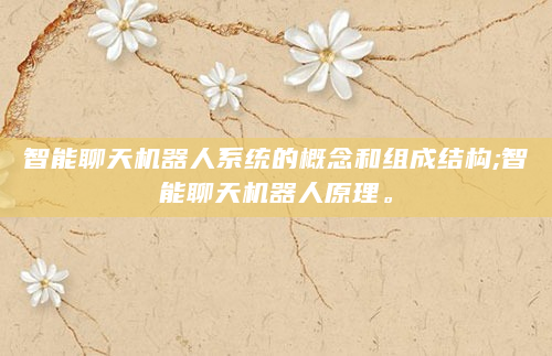 智能聊天机器人系统的概念和组成结构;智能聊天机器人原理。
