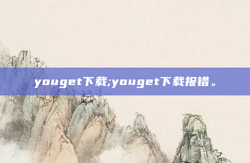youget下载;youget下载报错。