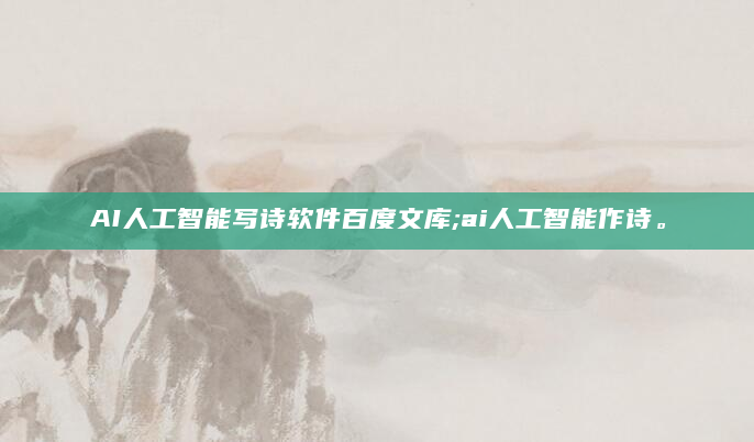 AI人工智能写诗软件百度文库;ai人工智能作诗。