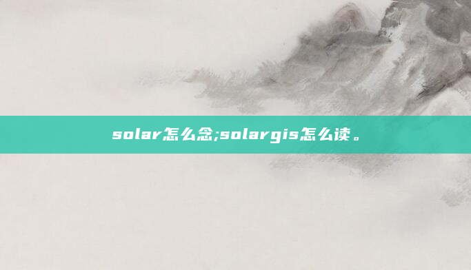 solar怎么念;solargis怎么读。