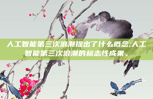人工智能第三次浪潮提出了什么概念;人工智能第三次浪潮的标志性成果。