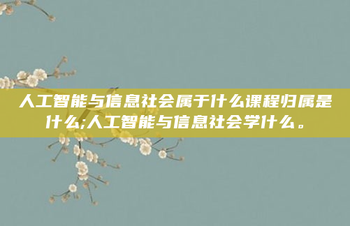 人工智能与信息社会属于什么课程归属是什么;人工智能与信息社会学什么。