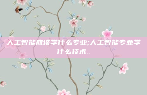 人工智能应该学什么专业;人工智能专业学什么技术。