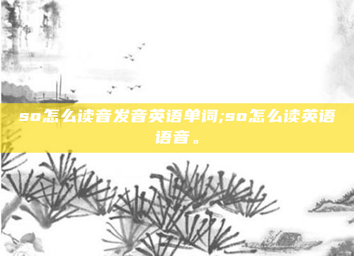 so怎么读音发音英语单词;so怎么读英语语音。