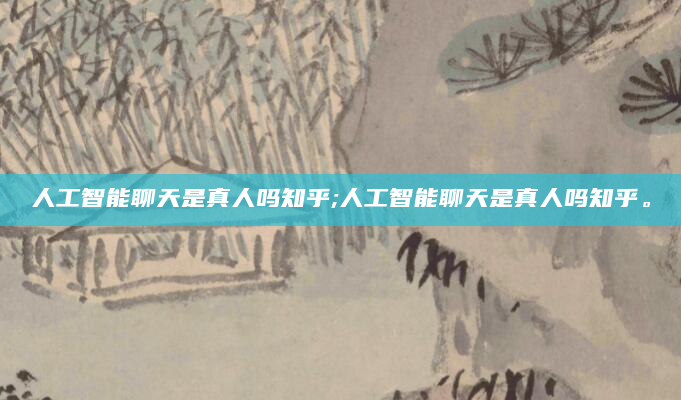 人工智能聊天是真人吗知乎;人工智能聊天是真人吗知乎。