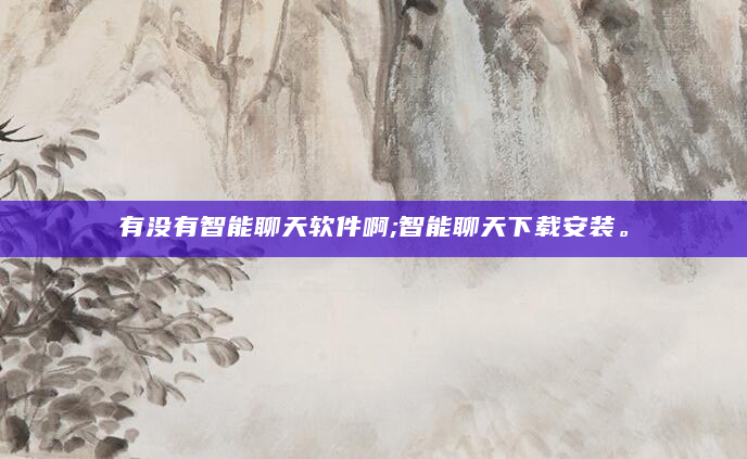 有没有智能聊天软件啊;智能聊天下载安装。