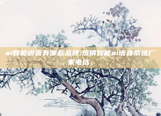 ai智能语音有哪些品牌;热销智能ai语音系统厂家电话。