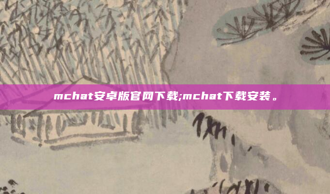 mchat安卓版官网下载;mchat下载安装。