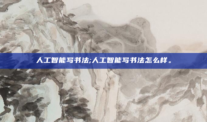 人工智能写书法;人工智能写书法怎么样。