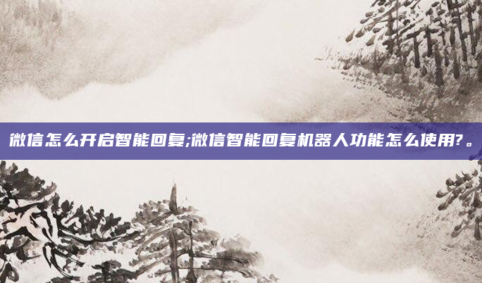 微信怎么开启智能回复;微信智能回复机器人功能怎么使用?。