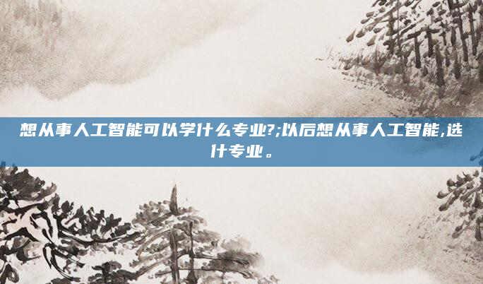 想从事人工智能可以学什么专业?;以后想从事人工智能,选什专业。