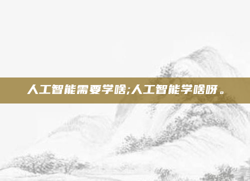 人工智能需要学啥;人工智能学啥呀。