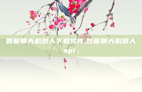 智能聊天机器人下载软件;智能聊天机器人api。