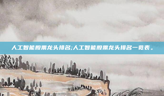 人工智能股票龙头排名;人工智能股票龙头排名一览表。