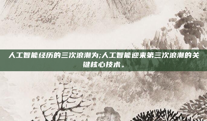 人工智能经历的三次浪潮为;人工智能迎来第三次浪潮的关键核心技术。