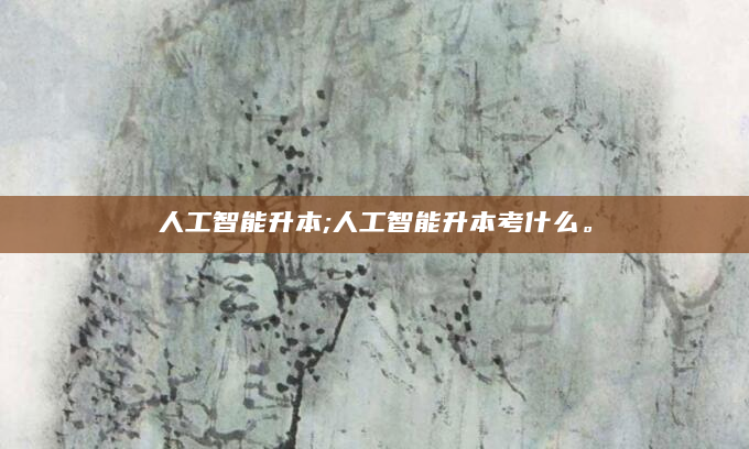 人工智能升本;人工智能升本考什么。