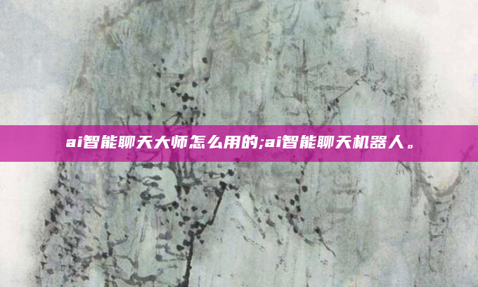 ai智能聊天大师怎么用的;ai智能聊天机器人。