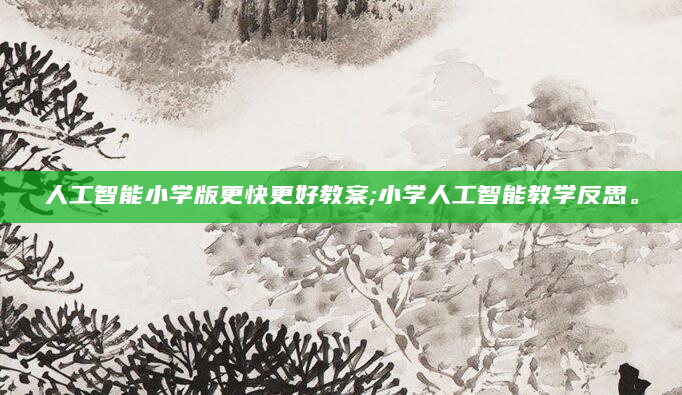 人工智能小学版更快更好教案;小学人工智能教学反思。