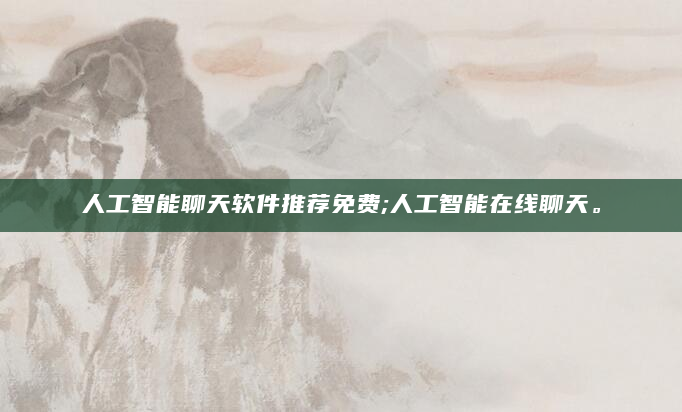 人工智能聊天软件推荐免费;人工智能在线聊天。