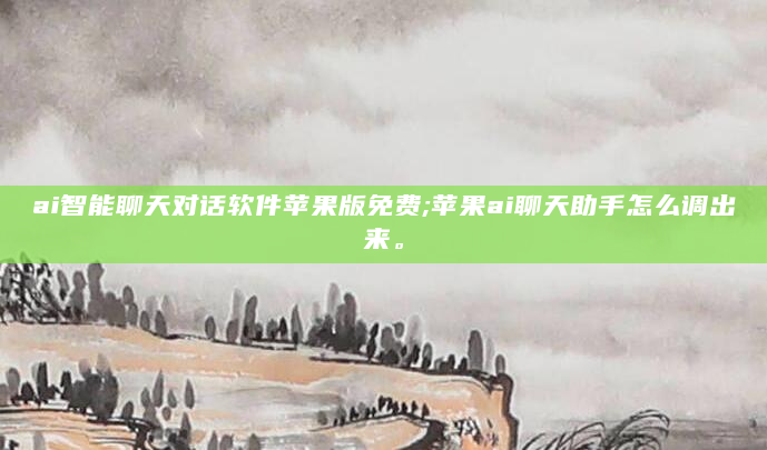 ai智能聊天对话软件苹果版免费;苹果ai聊天助手怎么调出来。