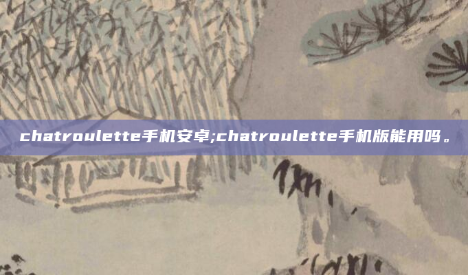 chatroulette手机安卓;chatroulette手机版能用吗。