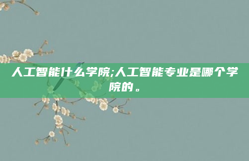 人工智能什么学院;人工智能专业是哪个学院的。