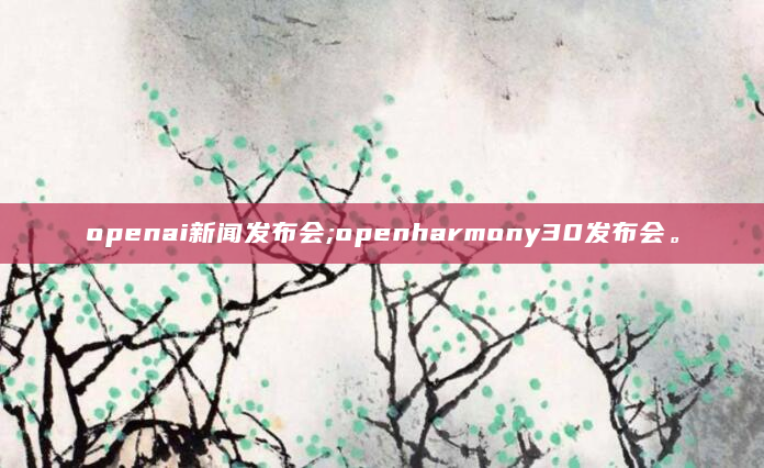 openai新闻发布会;openharmony30发布会。