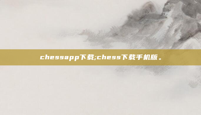 chessapp下载;chess下载手机版。