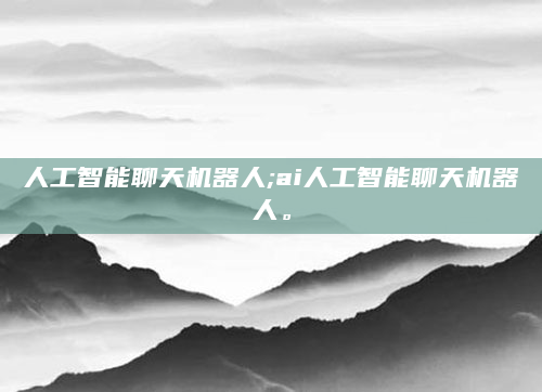 人工智能聊天机器人;ai人工智能聊天机器人。
