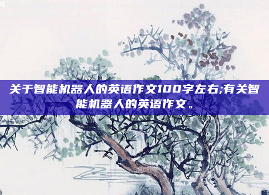 关于智能机器人的英语作文100字左右;有关智能机器人的英语作文。