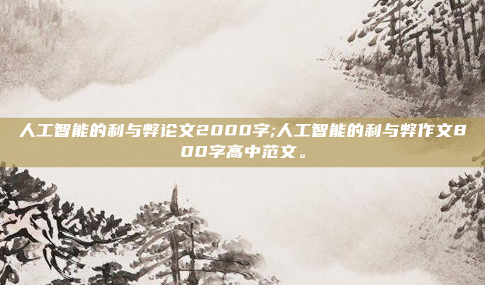人工智能的利与弊论文2000字;人工智能的利与弊作文800字高中范文。