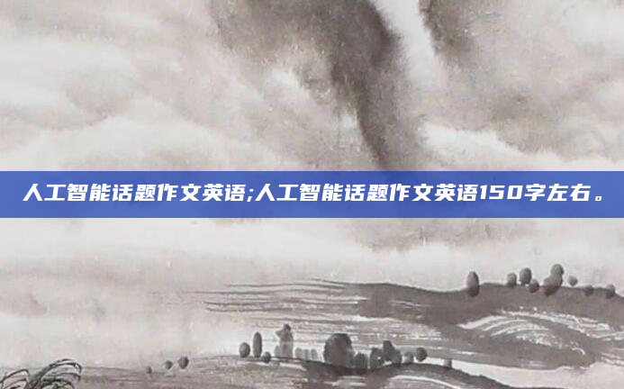 人工智能话题作文英语;人工智能话题作文英语150字左右。